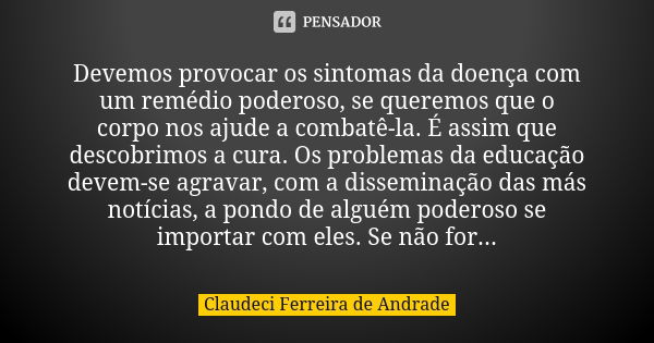 Devemos provocar os sintomas da doença com um remédio poderoso, se queremos que o corpo nos ajude a combatê-la. É assim que descobrimos a cura. Os problemas da ... Frase de Claudeci Ferreira de Andrade.