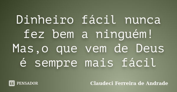 Dinheiro fácil nunca fez bem a ninguém! Mas,o que vem de Deus é sempre mais fácil... Frase de Claudeci Ferreira de Andrade.