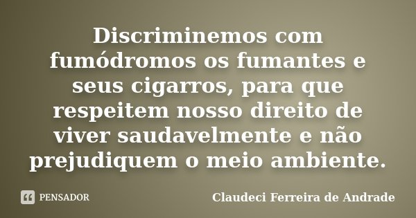 Discriminemos com fumódromos os fumantes e seus cigarros, para que respeitem nosso direito de viver saudavelmente e não prejudiquem o meio ambiente.... Frase de Claudeci Ferreira de Andrade.