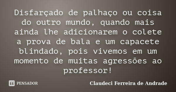 Disfarçado de palhaço ou coisa do outro mundo, quando mais ainda lhe adicionarem o colete a prova de bala e um capacete blindado, pois vivemos em um momento de ... Frase de Claudeci Ferreira de Andrade.