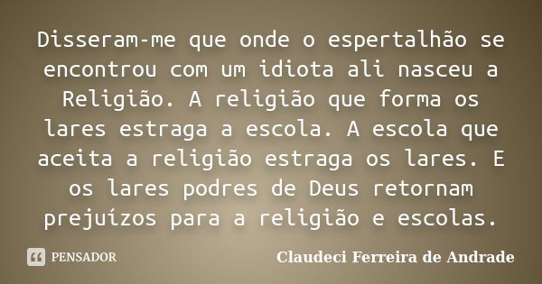 Disseram-me que onde o espertalhão se encontrou com um idiota ali nasceu a Religião. A religião que forma os lares estraga a escola. A escola que aceita a relig... Frase de Claudeci Ferreira de Andrade.