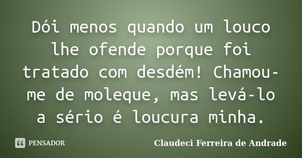 Dói menos quando um louco lhe ofende porque foi tratado com desdém! Chamou-me de moleque, mas levá-lo a sério é loucura minha.... Frase de Claudeci Ferreira de Andrade.