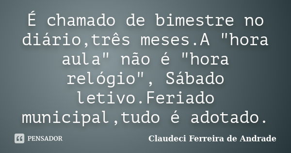 É chamado de bimestre no diário,três meses.A "hora aula" não é "hora relógio", Sábado letivo.Feriado municipal,tudo é adotado.... Frase de Claudeci Ferreira de Andrade.