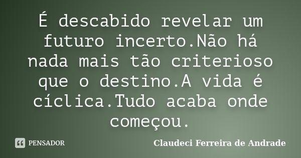 É descabido revelar um futuro incerto.Não há nada mais tão criterioso que o destino.A vida é cíclica.Tudo acaba onde começou.... Frase de Claudeci Ferreira de Andrade.