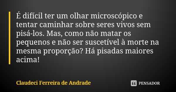 É difícil ter um olhar microscópico e tentar caminhar sobre seres vivos sem pisá-los. Mas, como não matar os pequenos e não ser suscetível à morte na mesma prop... Frase de Claudeci Ferreira de Andrade.