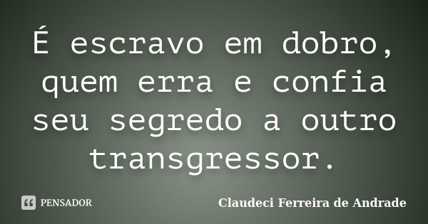 É escravo em dobro, quem erra e confia seu segredo a outro transgressor.... Frase de Claudeci Ferreira de Andrade.