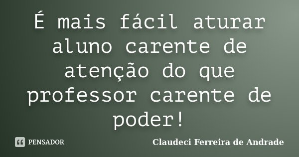 É mais fácil aturar aluno carente de atenção do que professor carente de poder!... Frase de Claudeci Ferreira de Andrade.