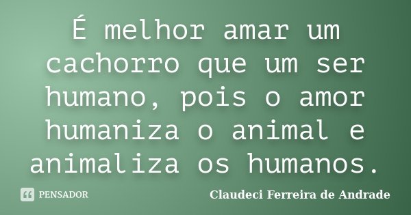 É melhor amar um cachorro que um ser humano, pois o amor humaniza o animal e animaliza os humanos.... Frase de Claudeci Ferreira de Andrade.