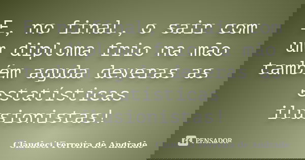 E, no final, o sair com um diploma frio na mão também aguda deveras as estatísticas ilusionistas!... Frase de Claudeci Ferreira de Andrade.