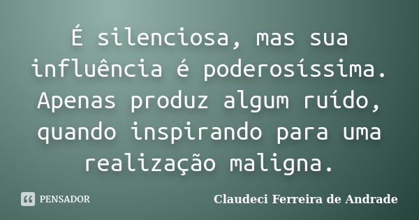 É silenciosa, mas sua influência é poderosíssima. Apenas produz algum ruído, quando inspirando para uma realização maligna.... Frase de Claudeci Ferreira de Andrade.