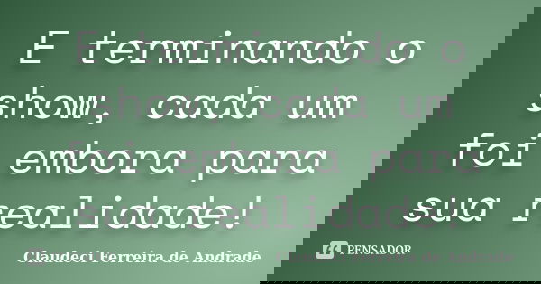 E terminando o show, cada um foi embora para sua realidade!... Frase de Claudeci Ferreira de Andrade.