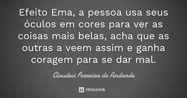 Efeito Ema, a pessoa usa seus óculos em cores para ver as coisas mais belas, acha que as outras a veem assim e ganha coragem para se dar mal.... Frase de Claudeci Ferreira de Andrade.