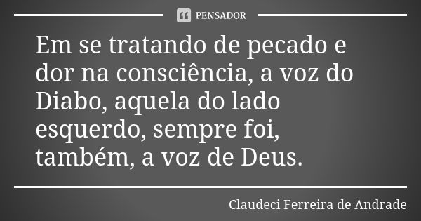 Em se tratando de pecado e dor na consciência, a voz do Diabo, aquela do lado esquerdo, sempre foi, também, a voz de Deus.... Frase de Claudeci Ferreira de Andrade.