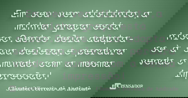 Em seu ver distinto,a minha graça está nisso.Gente bela adapta-se à sua beleza,e perdura vendo o mundo com a mesma impressão!... Frase de Claudeci Ferreira de Andrade.