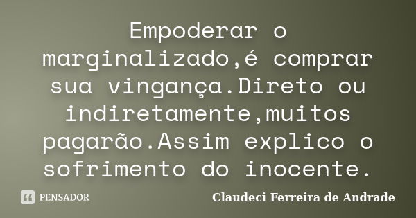 Empoderar o marginalizado,é comprar sua vingança.Direto ou indiretamente,muitos pagarão.Assim explico o sofrimento do inocente.... Frase de Claudeci Ferreira de Andrade.