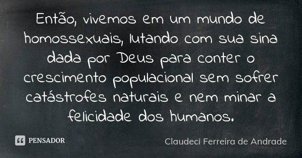 Então, vivemos em um mundo de homossexuais, lutando com sua sina dada por Deus para conter o crescimento populacional sem sofrer catástrofes naturais e nem mina... Frase de Claudeci Ferreira de Andrade.