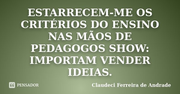ESTARRECEM-ME OS CRITÉRIOS DO ENSINO NAS MÃOS DE PEDAGOGOS SHOW: IMPORTAM VENDER IDEIAS.... Frase de Claudeci Ferreira de Andrade.