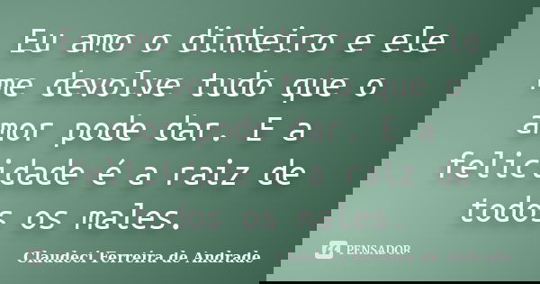 Eu amo o dinheiro e ele me devolve tudo que o amor pode dar. E a felicidade é a raiz de todos os males.... Frase de Claudeci Ferreira de Andrade.
