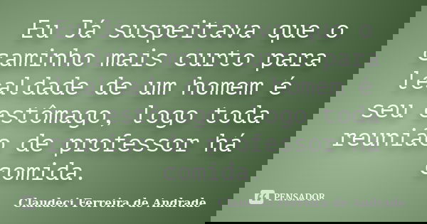 Eu Já suspeitava que o caminho mais curto para lealdade de um homem é seu estômago, logo toda reunião de professor há comida.... Frase de Claudeci Ferreira de Andrade.