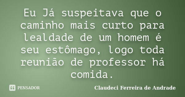 Eu Já suspeitava que o caminho mais curto para lealdade de um homem é seu estômago, logo toda reunião de professor há comida.... Frase de Claudeci Ferreira de Andrade.