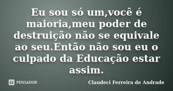 Eu sou só um,você é maioria,meu poder de destruição não se equivale ao seu.Então não sou eu o culpado da Educação estar assim.... Frase de Claudeci Ferreira de Andrade.