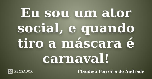 Eu sou um ator social, e quando tiro a máscara é carnaval!... Frase de Claudeci Ferreira de Andrade.