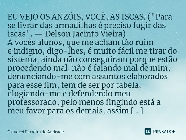 ⁠EU VEJO OS ANZÓIS; VOCÊ, AS ISCAS. ("Para se livrar das armadilhas é preciso fugir das iscas". — Delson Jacinto Vieira) A vocês alunos, que me acham ... Frase de Claudeci Ferreira de Andrade.