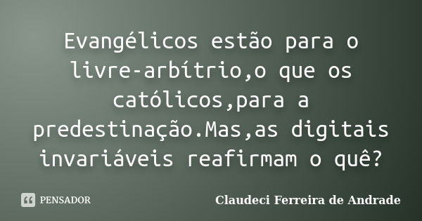 Evangélicos estão para o livre-arbítrio,o que os católicos,para a predestinação.Mas,as digitais invariáveis reafirmam o quê?... Frase de Claudeci Ferreira de Andrade.