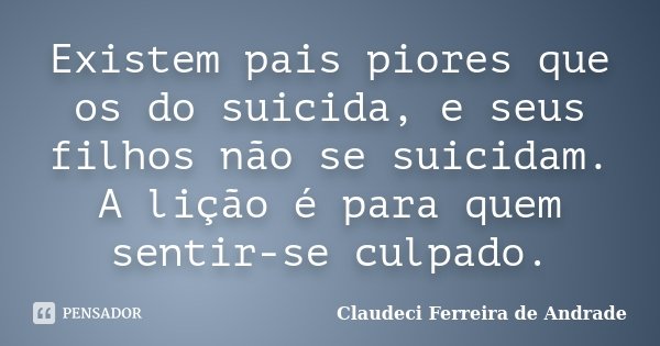 Existem pais piores que os do suicida, e seus filhos não se suicidam. A lição é para quem sentir-se culpado.... Frase de Claudeci Ferreira de Andrade.