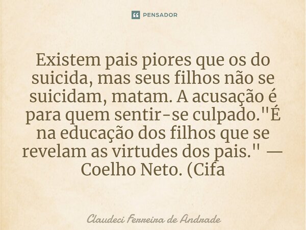 ⁠Existem pais piores que os do suicida, mas seus filhos não se suicidam, matam. A acusação é para quem sentir-se culpado. "É na educação dos filhos que se ... Frase de Claudeci Ferreira de Andrade.