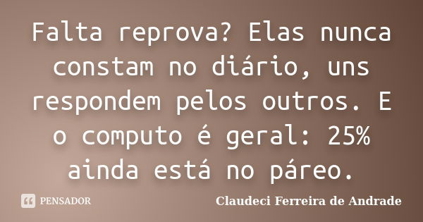 Falta reprova? Elas nunca constam no diário, uns respondem pelos outros. E o computo é geral: 25% ainda está no páreo.... Frase de Claudeci Ferreira de Andrade.