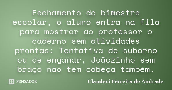 Fechamento do bimestre escolar, o aluno entra na fila para mostrar ao professor o caderno sem atividades prontas: Tentativa de suborno ou de enganar, Joãozinho ... Frase de Claudeci Ferreira de Andrade.