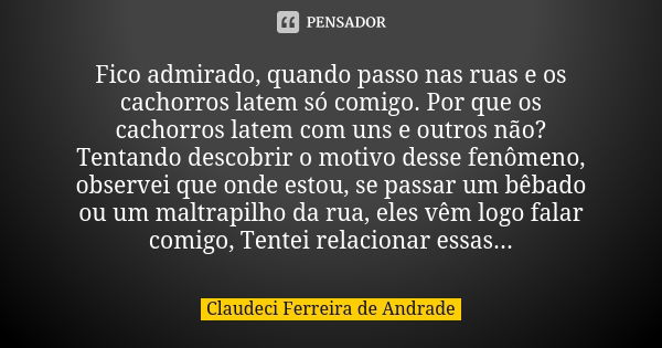 Fico admirado, quando passo nas ruas e os cachorros latem só comigo. Por que os cachorros latem com uns e outros não? Tentando descobrir o motivo desse fenômeno... Frase de Claudeci Ferreira de Andrade.