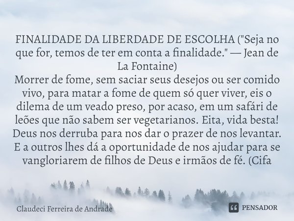 ⁠FINALIDADE DA LIBERDADE DE ESCOLHA ("Seja no que for, temos de ter em conta a finalidade." — Jean de La Fontaine) Morrer de fome, sem saciar seus des... Frase de Claudeci Ferreira de Andrade.