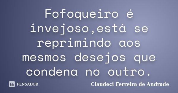 Fofoqueiro é invejoso,está se reprimindo aos mesmos desejos que condena no outro.... Frase de Claudeci Ferreira de Andrade.