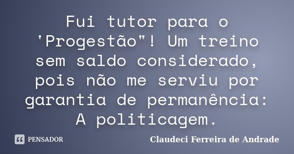 Fui tutor para o 'Progestão"! Um treino sem saldo considerado, pois não me serviu por garantia de permanência: A politicagem.... Frase de Claudeci Ferreira de Andrade.