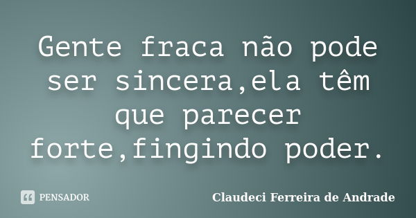 Gente fraca não pode ser sincera,ela têm que parecer forte,fingindo poder.... Frase de Claudeci Ferreira de Andrade.