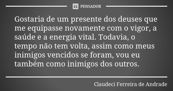 Gostaria de um presente dos deuses que me equipasse novamente com o vigor, a saúde e a energia vital. Todavia, o tempo não tem volta, assim como meus inimigos v... Frase de Claudeci Ferreira de Andrade.