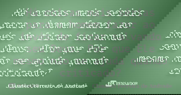 Há coisas mais sérias para o homem fazer ao invés de ficar salvando seu Deus. Por que Ele mesmo não se ajuda quando criticado?... Frase de Claudeci Ferreira de Andrade.