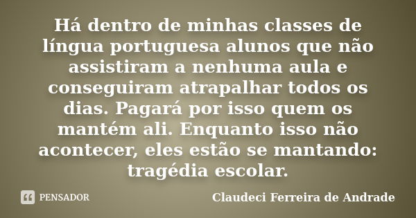 Há dentro de minhas classes de língua portuguesa alunos que não assistiram a nenhuma aula e conseguiram atrapalhar todos os dias. Pagará por isso quem os mantém... Frase de Claudeci Ferreira de Andrade.