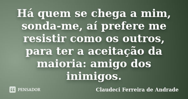 Há quem se chega a mim, sonda-me, aí prefere me resistir como os outros, para ter a aceitação da maioria: amigo dos inimigos.... Frase de Claudeci Ferreira de Andrade.