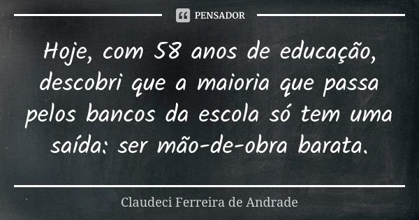 Hoje, com 58 anos de educação, descobri que a maioria que passa pelos bancos da escola só tem uma saída: ser mão-de-obra barata.... Frase de Claudeci Ferreira de Andrade.