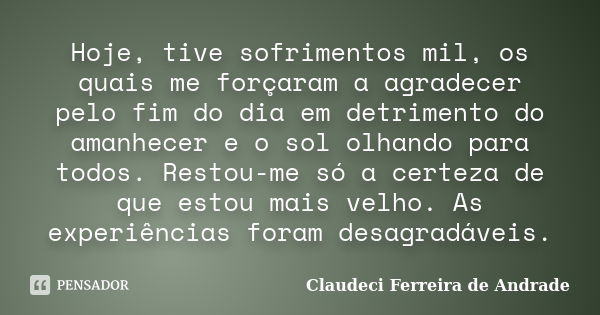 Hoje, tive sofrimentos mil, os quais me forçaram a agradecer pelo fim do dia em detrimento do amanhecer e o sol olhando para todos. Restou-me só a certeza de qu... Frase de Claudeci Ferreira de Andrade.