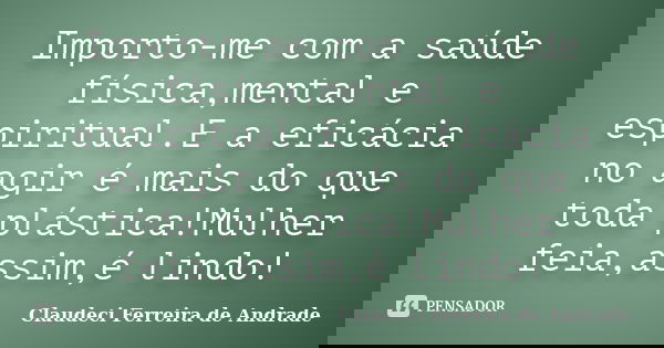 Importo-me com a saúde física,mental e espiritual.E a eficácia no agir é mais do que toda plástica!Mulher feia,assim,é lindo!... Frase de Claudeci Ferreira de Andrade.