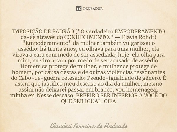 ⁠IMPOSIÇÃO DE PADRÃO ("O verdadeiro EMPODERAMENTO dá-se através do CONHECIMENTO." — Flavia Rohdt) "Empoderamento" da mulher também vulgarizo... Frase de Claudeci Ferreira de Andrade.