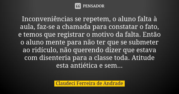 Inconveniências se repetem, o aluno falta à aula, faz-se a chamada para constatar o fato, e temos que registrar o motivo da falta. Então o aluno mente para não ... Frase de Claudeci Ferreira de Andrade.