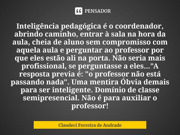 ⁠Inteligência pedagógica é o coordenador, abrindo caminho, entrar à sala na hora da aula, cheia de aluno sem compromisso com aquela aula e perguntar ao professo... Frase de Claudeci Ferreira de Andrade.