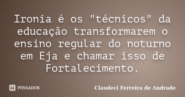 Ironia é os "técnicos" da educação transformarem o ensino regular do noturno em Eja e chamar isso de Fortalecimento.... Frase de Claudeci Ferreira de Andrade.