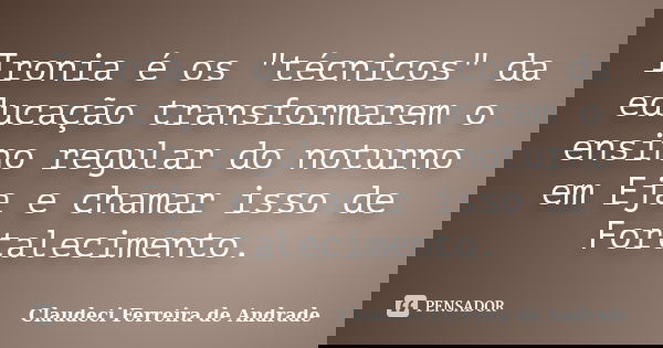 Ironia é os "técnicos" da educação transformarem o ensino regular do noturno em Eja e chamar isso de Fortalecimento.... Frase de Claudeci Ferreira de Andrade.