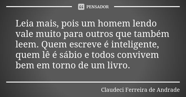 Leia mais, pois um homem lendo vale muito para outros que também leem. Quem escreve é inteligente, quem lê é sábio e todos convivem bem em torno de um livro.... Frase de Claudeci Ferreira de Andrade.